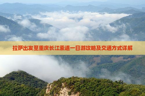 拉萨出发至重庆长江索道一日游攻略及交通方式详解