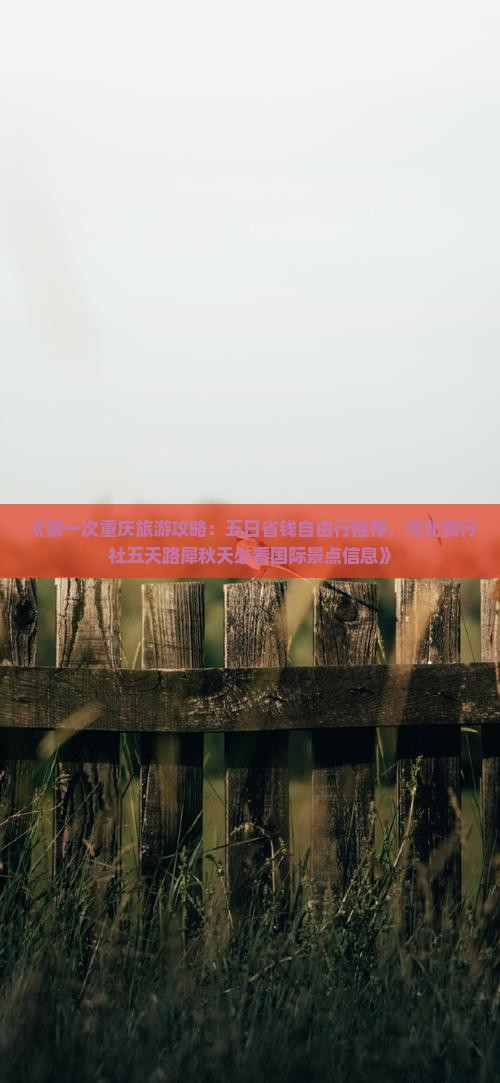 《第一次重庆旅游攻略：五日省钱自由行推荐，河北旅行社五天路犀秋天必看国际景点信息》