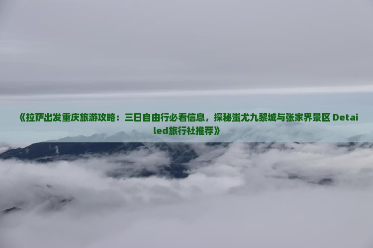 《拉萨出发重庆旅游攻略：三日自由行必看信息，探秘蚩尤九黎城与张家界景区 Detailed旅行社推荐》