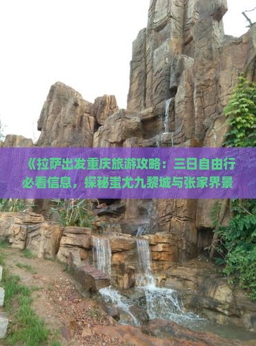 《拉萨出发重庆旅游攻略：三日自由行必看信息，探秘蚩尤九黎城与张家界景区 Detailed旅行社推荐》