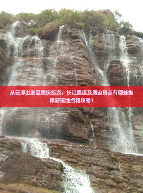 从云浮出发至重庆旅游，长江索道及周边景点有哪些推荐游玩地点和攻略？