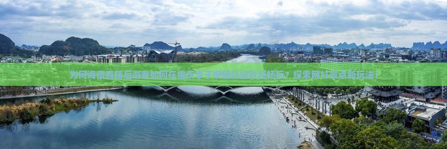 为何海南直辖后游客如何在重庆李子坝轻轨站附近畅玩？探索网红景点新玩法！
