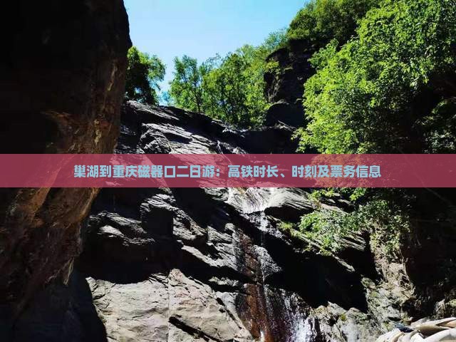 巢湖到重庆磁器口二日游：高铁时长、时刻及票务信息