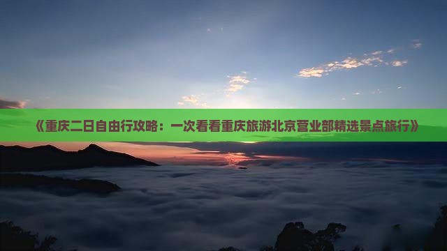 《重庆二日自由行攻略：一次看看重庆旅游北京营业部精选景点旅行》