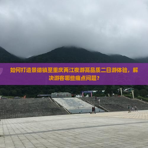 如何打造景德镇至重庆两江夜游高品质二日游体验，解决游客哪些痛点问题？