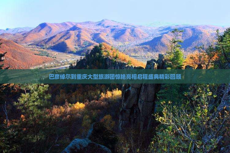 巴彦倬尔到重庆大型旅游团惊艳亮相启程盛典精彩回顾