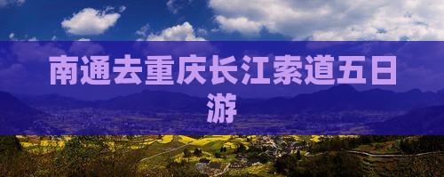 南通去重庆长江索道五日游 南通去重庆长江索道五日游