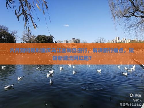六月如何规划重庆乌江画廊自由行，解决旅行痛点，玩转新潮流网红地？