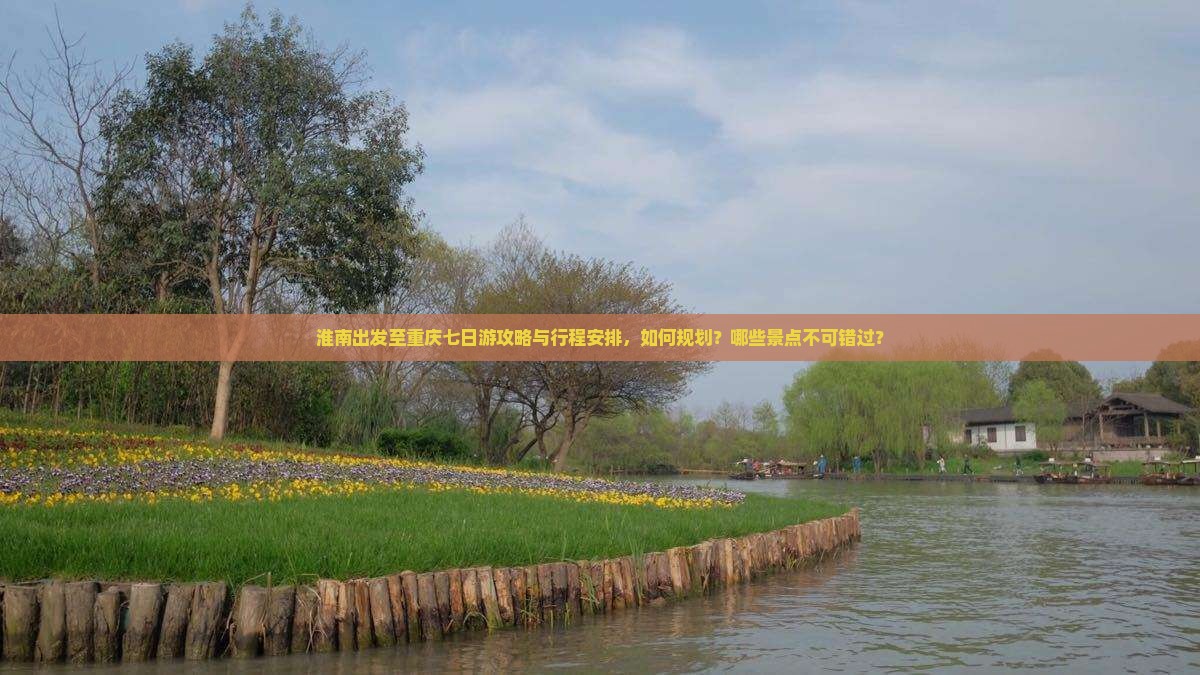 淮南出发至重庆七日游攻略与行程安排，如何规划？哪些景点不可错过？