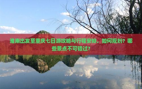 淮南出发至重庆七日游攻略与行程安排，如何规划？哪些景点不可错过？
