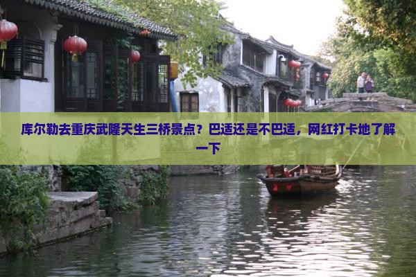 库尔勒去重庆武隆天生三桥景点？巴适还是不巴适，网红打卡地了解一下