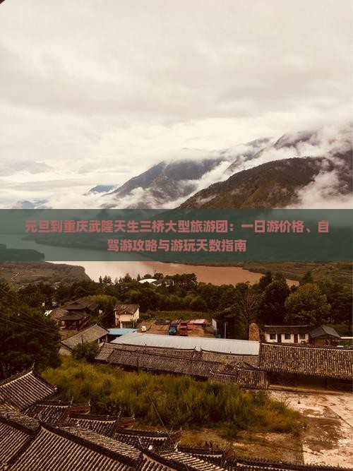 元旦到重庆武隆天生三桥大型旅游团：一日游价格、自驾游攻略与游玩天数指南