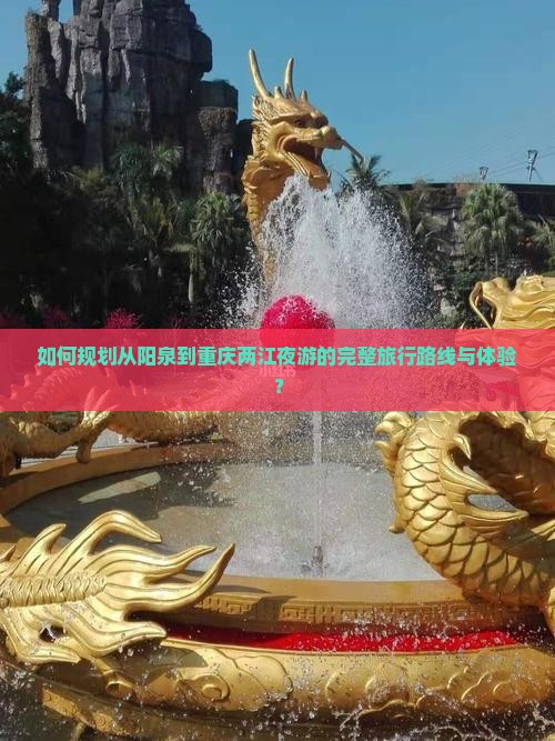 如何规划从阳泉到重庆两江夜游的完整旅行路线与体验？