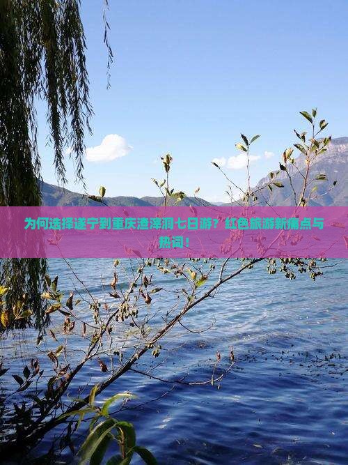 为何选择遂宁到重庆渣滓洞七日游？红色旅游新痛点与热词！