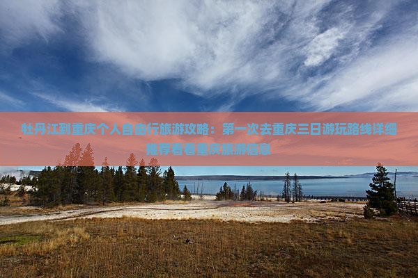 牡丹江到重庆个人自由行旅游攻略：第一次去重庆三日游玩路线详细推荐看看重庆旅游信息