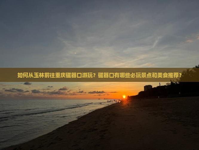 如何从玉林前往重庆磁器口游玩？磁器口有哪些必玩景点和美食推荐？