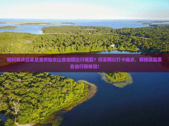 如何解决吕梁至重庆仙女山自由团出行难题？探索网红打卡痛点，解锁高品质自由行新体验！
