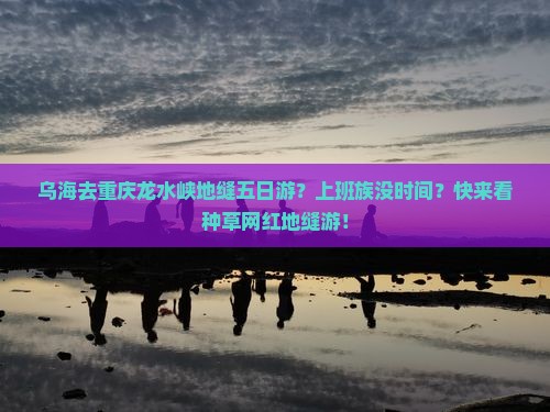 乌海去重庆龙水峡地缝五日游？上班族没时间？快来看种草网红地缝游！