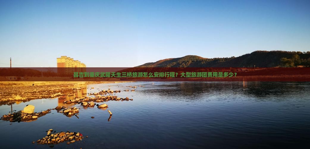 昌吉到重庆武隆天生三桥旅游怎么安排行程？大型旅游团费用是多少？