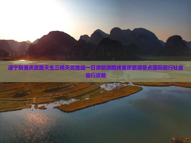 遂宁到重庆武隆天生三桥天坑地缝一日游旅游路线重庆旅游景点国际旅行社自由行攻略