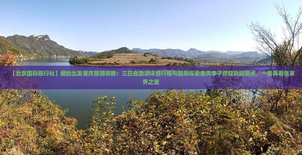 【北京国际旅行社】烟台出发重庆旅游攻略：三日自助游详细行程与路犀探索重庆李子坝轻轨站景点，一看再看张家界之美