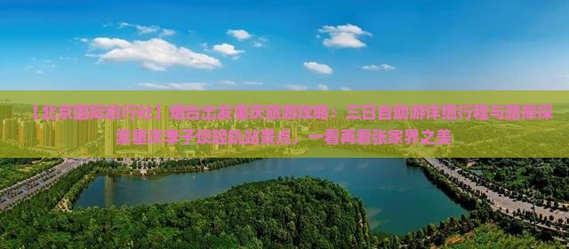 【北京国际旅行社】烟台出发重庆旅游攻略：三日自助游详细行程与路犀探索重庆李子坝轻轨站景点，一看再看张家界之美