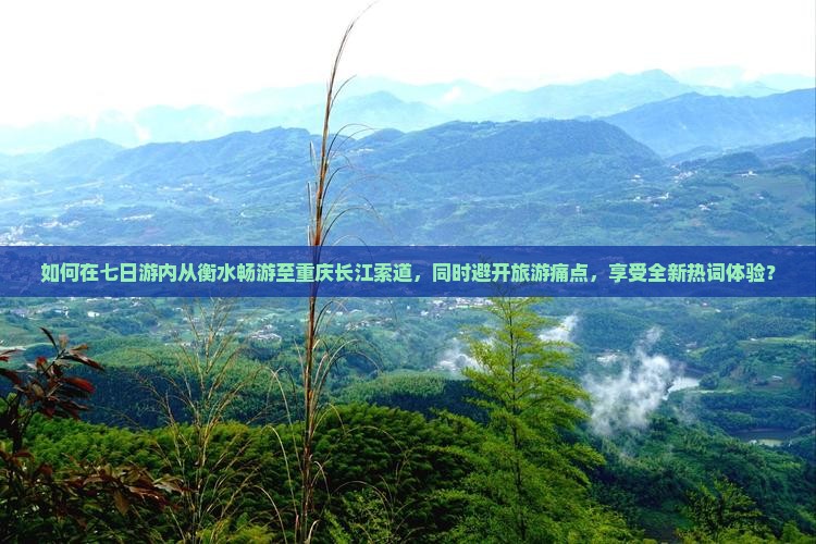 如何在七日游内从衡水畅游至重庆长江索道，同时避开旅游痛点，享受全新热词体验？