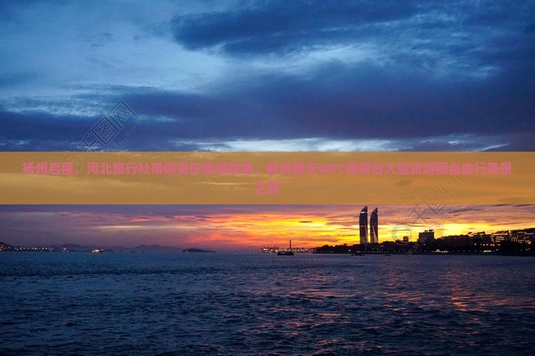 扬州启程,河北旅行社带你重庆旅游攻略,畅游重庆WFC观景台大型旅游团自由行美景之旅 扬州启程,河北旅行社带你重庆旅游攻略,畅游重庆WFC观景台大型旅游团自由行美景之旅