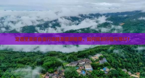 定西至重庆自由行攻略及团游推荐，如何规划行程与预订？