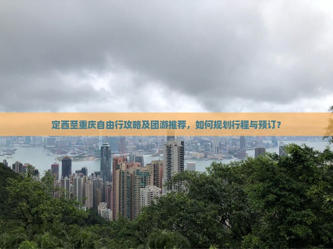 定西至重庆自由行攻略及团游推荐，如何规划行程与预订？