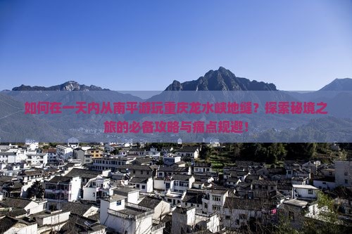 如何在一天内从南平游玩重庆龙水峡地缝？探索秘境之旅的必备攻略与痛点规避！