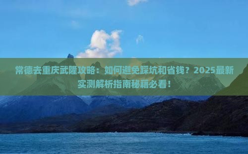 常德去重庆武隆攻略 常德去重庆武隆攻略