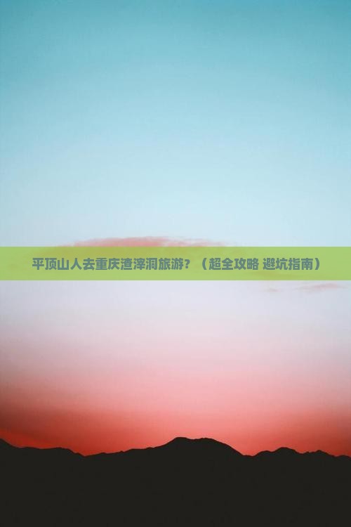 平顶山去重庆渣滓洞团体旅游