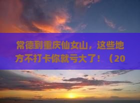 常德到重庆仙女山必去地