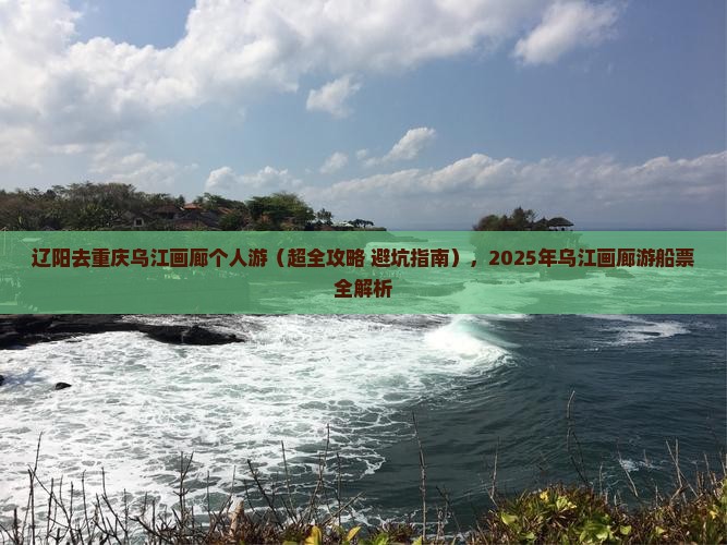 辽阳去重庆乌江画廊个人游 辽阳去重庆乌江画廊个人游