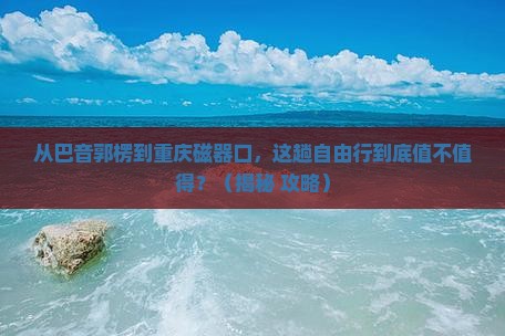 巴音郭楞到重庆磁器口自由行
