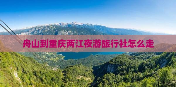 舟山到重庆两江夜游旅行社