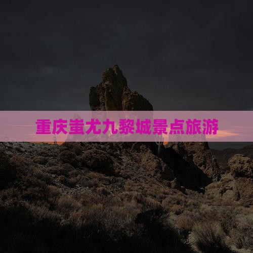辽源到重庆蚩尤九黎城景点
