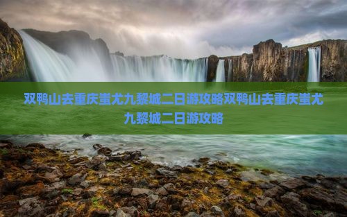 双鸭山去重庆蚩尤九黎城二日游
