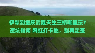 伊犁到重庆武隆天生三桥哪里玩