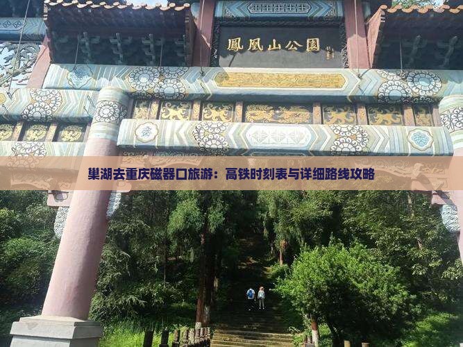 巢湖去重庆磁器口旅游：高铁时刻表与详细路线攻略