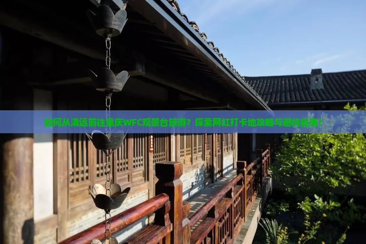如何从清远前往重庆WFC观景台旅游？探索网红打卡地攻略与避坑指南！