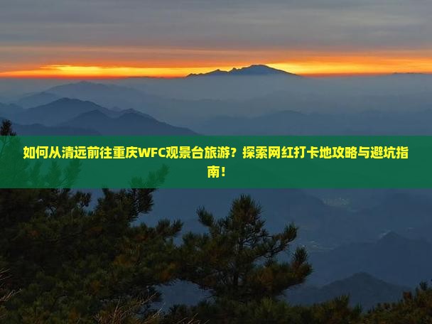 如何从清远前往重庆WFC观景台旅游？探索网红打卡地攻略与避坑指南！