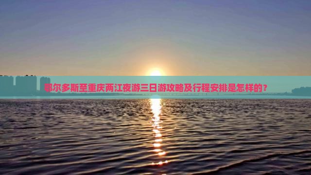 鄂尔多斯至重庆两江夜游三日游攻略及行程安排是怎样的？