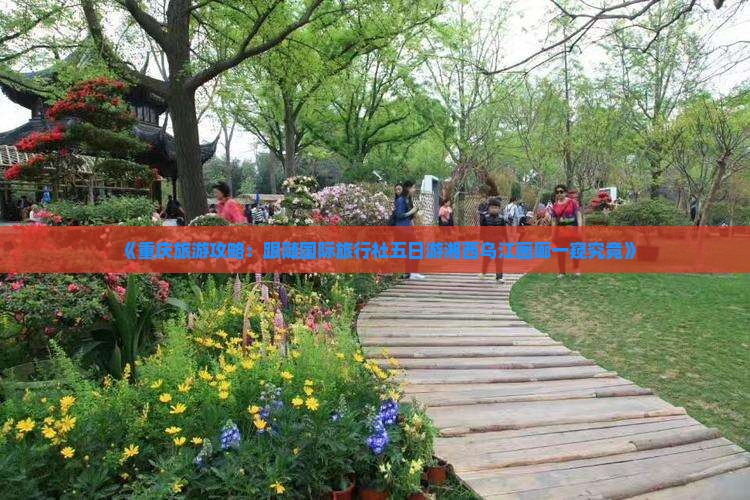 《重庆旅游攻略：跟随国际旅行社五日游湘西乌江画廊一窥究竟》