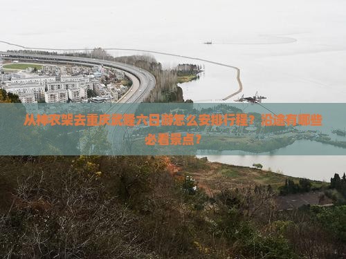 从神农架去重庆武隆六日游怎么安排行程？沿途有哪些必看景点？