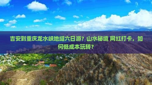 吉安到重庆龙水峡地缝六日游？山水秘境+网红打卡，如何低成本玩转？
