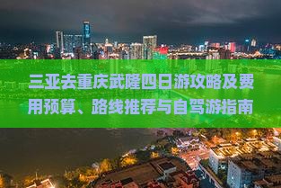 三亚去重庆武隆四日游攻略及费用预算、路线推荐与自驾游指南
