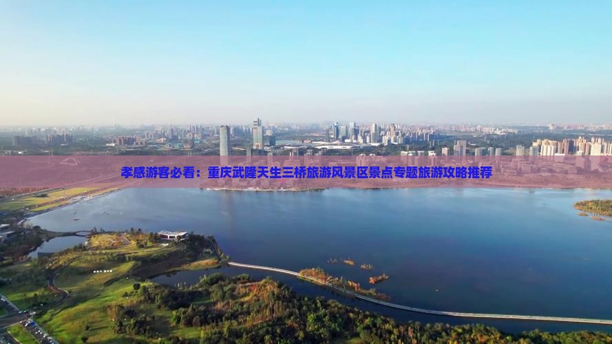 孝感游客必看：重庆武隆天生三桥旅游风景区景点专题旅游攻略推荐
