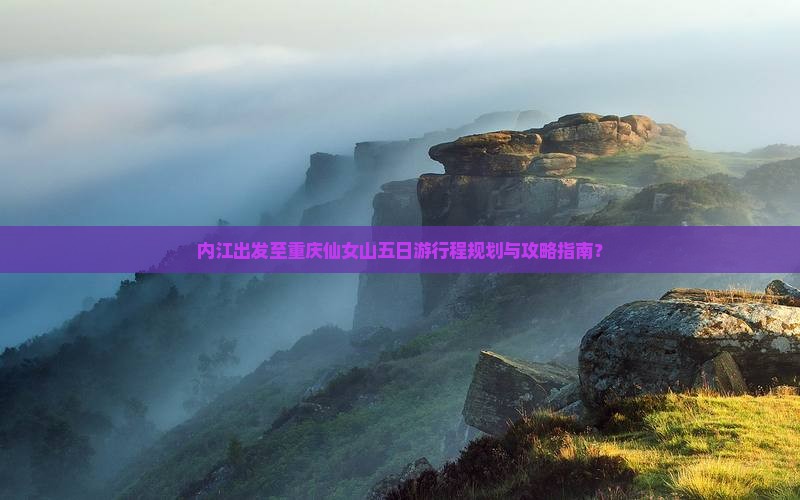 内江出发至重庆仙女山五日游行程规划与攻略指南？